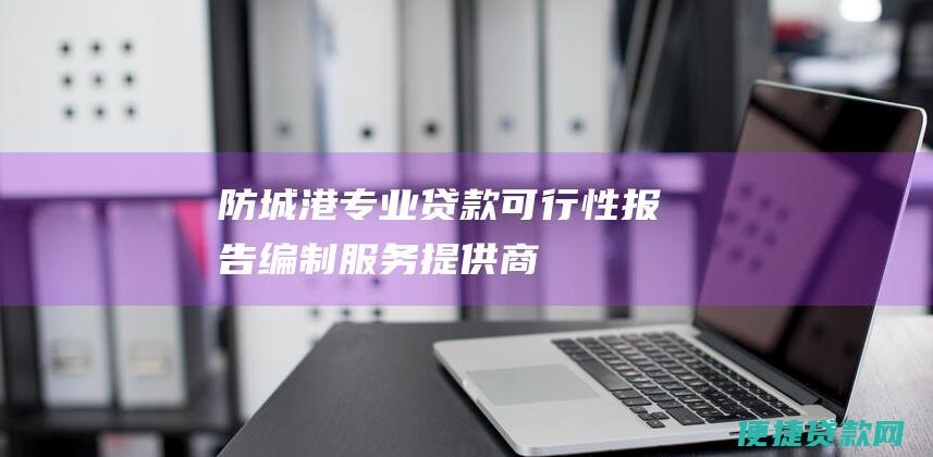 防城港专业贷款可行性报告编制服务提供商