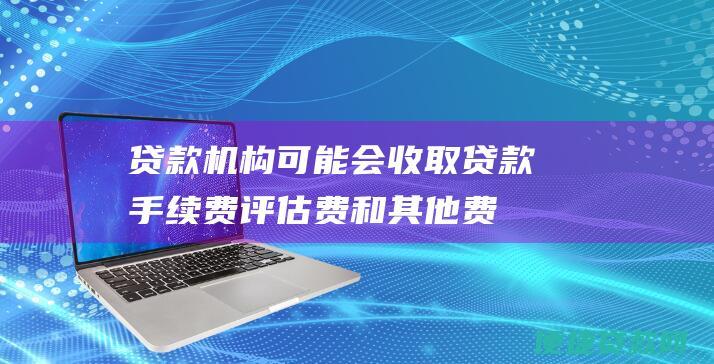 贷款机构可能会收取贷款手续费、评估费和其他费用