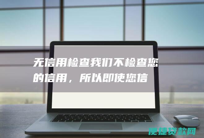 无信用检查：我们不检查您的信用，所以即使您信用评分较低，您仍然可以获得贷款。