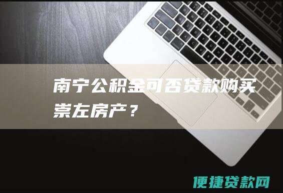 南宁公积金可否贷款购买崇左房产？