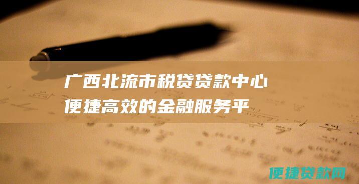 广西北流市税贷贷款中心：便捷高效的金融服务平台