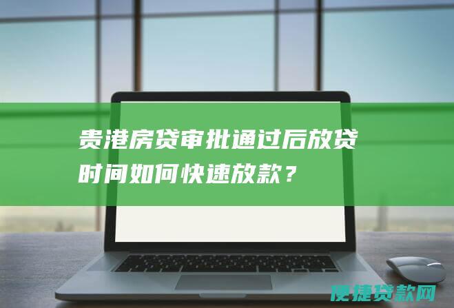 贵港房贷审批通过后放贷时间：如何快速放款？