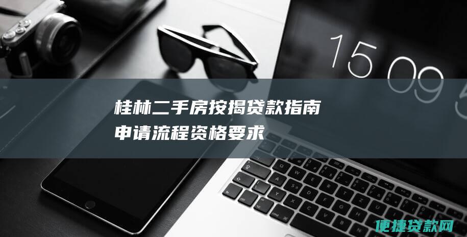 桂林二手房按揭贷款指南：申请流程、资格要求、利率信息和更多