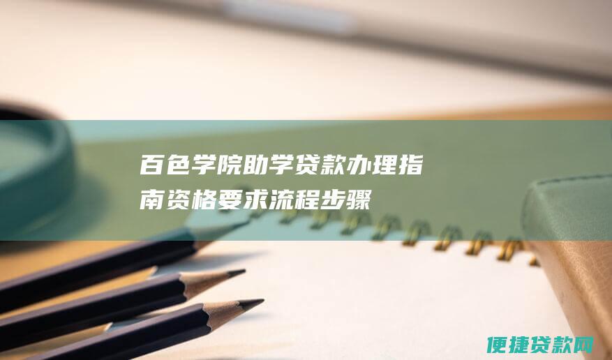 百色学院助学贷款办理指南：资格要求、流程步骤和具体政策