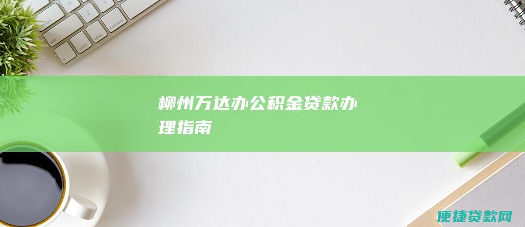 柳州万达办公积金贷款办理指南