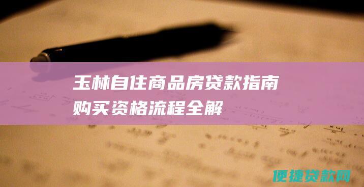 玉林自住商品房贷款指南：购买、资格、流程全解析