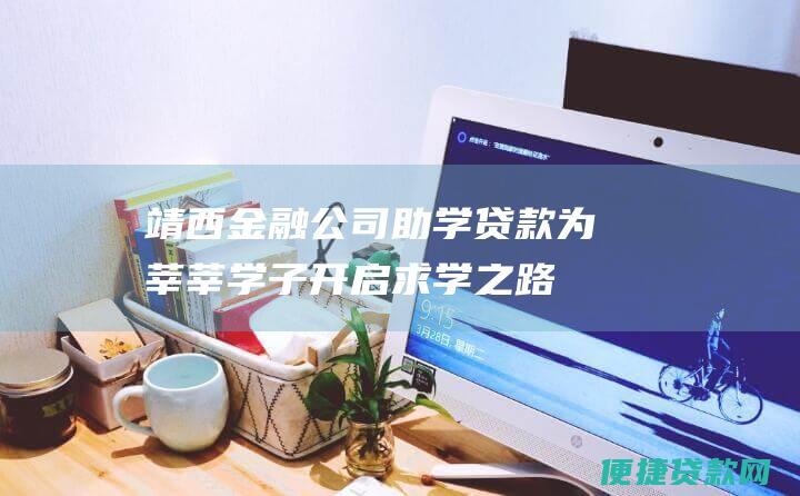 靖西金融公司助学贷款：为莘莘学子开启求学之路