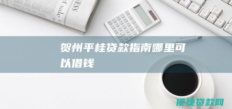 贺州平桂贷款指南：哪里可以借钱