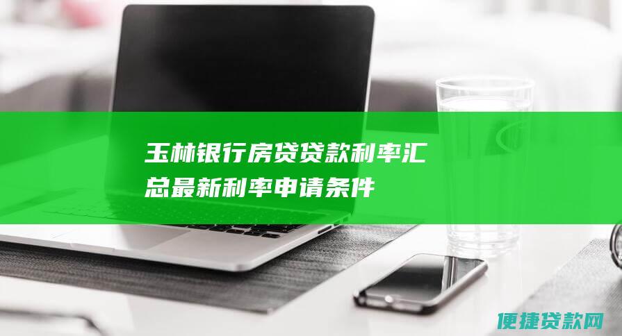 玉林银行房贷贷款利率汇总：最新利率、申请条件和还款方式