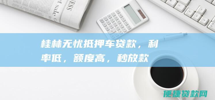 桂林无忧抵押车贷款，利率低，额度高，秒放款！