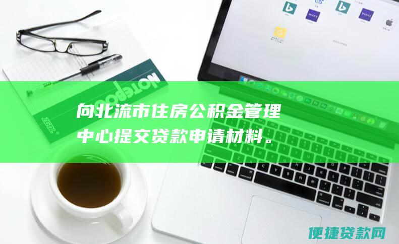 向北流市住房公积金管理中心提交贷款申请材料。