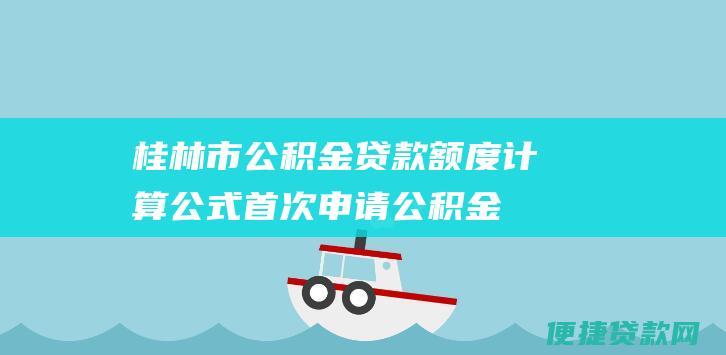 桂林市公积金贷款额度计算公式：首次申请公积金贷款的计算公式