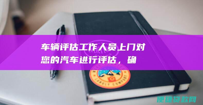 车辆评估：工作人员上门对您的汽车进行评估，确定贷款额度。