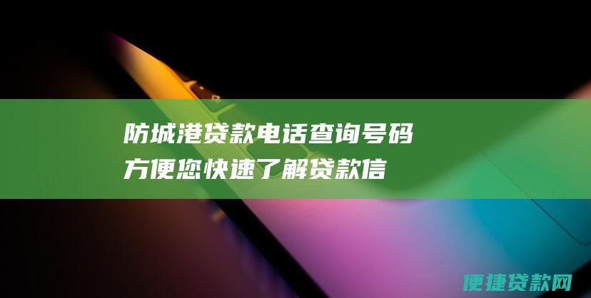 防城港贷款电话查询号码：方便您快速了解贷款信息