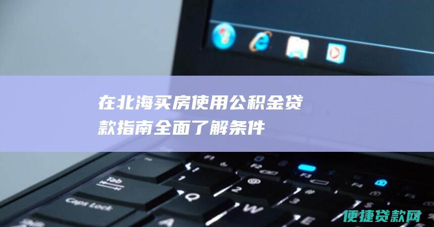 在北海买房使用公积金贷款指南：全面了解条件、流程和注意事项