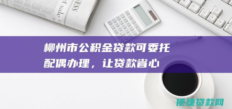 柳州市：公积金贷款可委托配偶办理，让贷款省心省力