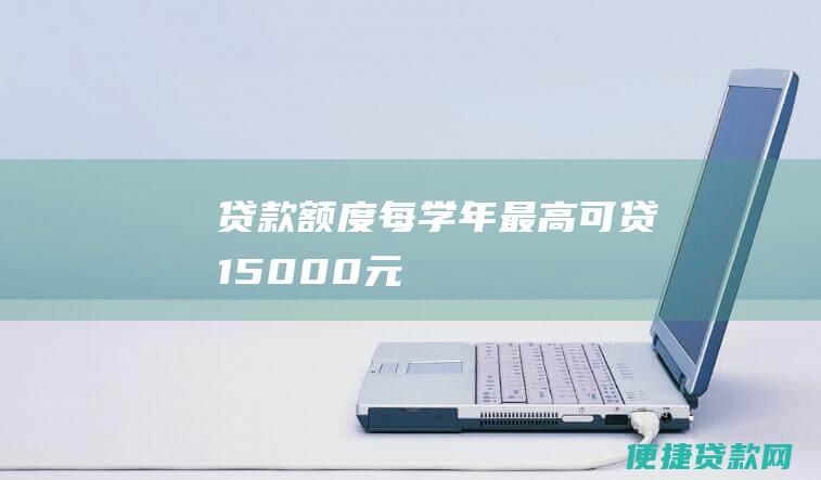 贷款额度：每学年最高可贷15000元