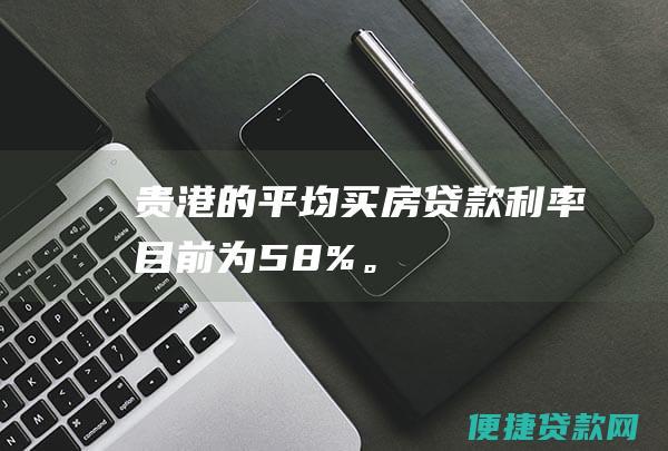 贵港的平均买房贷款利率目前为5.8%。