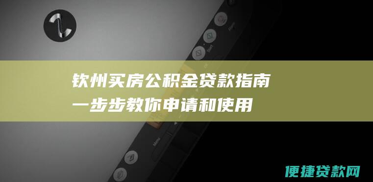 钦州买房公积金贷款指南：一步步教你申请和使用