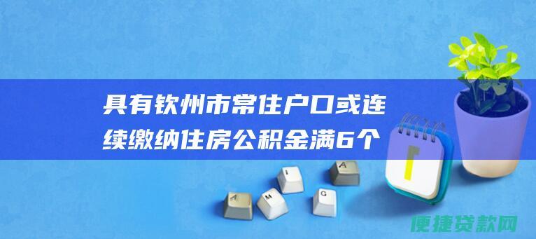 具有钦州市常住户口或连续缴纳住房公积金满6个