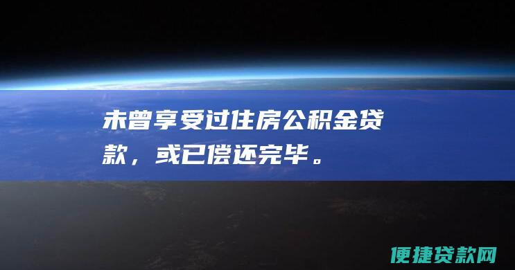 未曾享受过住房公积金贷款，或已偿还完毕。