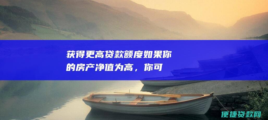 获得更高贷款额度：如果你的房产净值为高，你可能有资格获得更高额度的贷款。