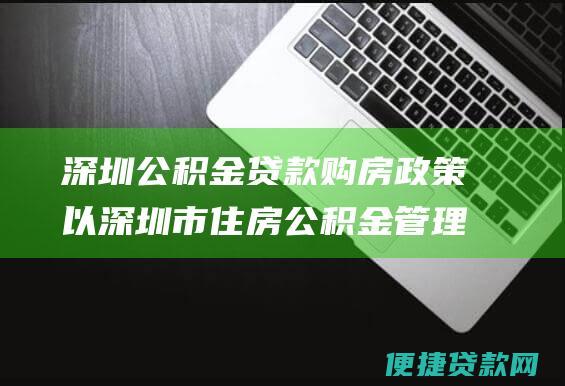 深圳公积金贷款购房政策以深圳市住房公积金管理中心发布的最新政策为准。