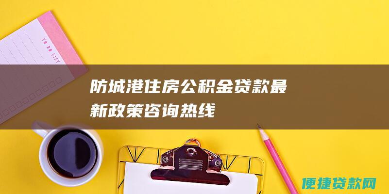 防城港住房公积金贷款最新政策咨询热线