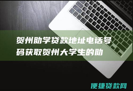 贺州助学贷款地址电话号码：获取贺州大学生的助学贷款信息