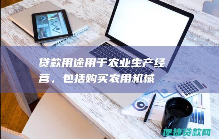 贷款用途：用于农业生产经营，包括购买农用机械、种苗、肥料、饲料、购建农业设施等。