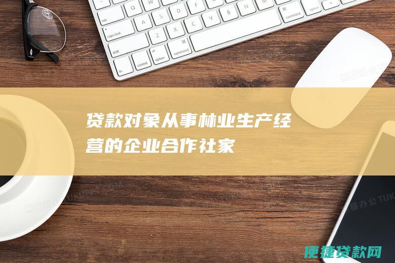 贷款对象：从事林业生产经营的企业、合作社、家庭农场、种养大户和个人。