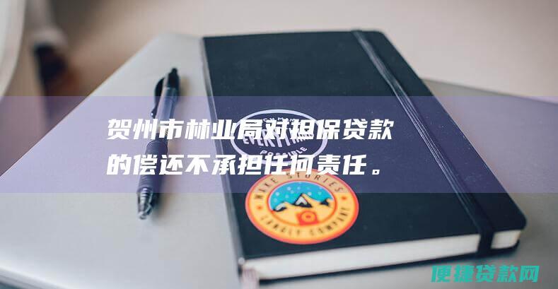 贺州市林业局对担保贷款的偿还不承担任何责任。