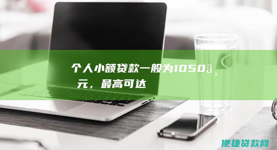 个人小额贷款：一般为10-50万元，最高可达100万元。