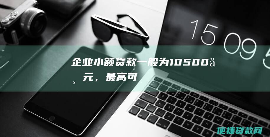 企业小额贷款：一般为10-500万元，最高可达1000万元。