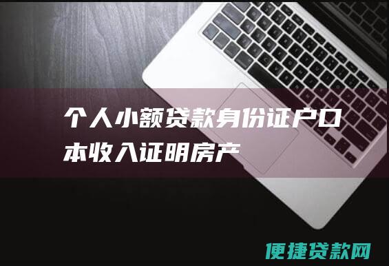 个人小额贷款：身份证、户口本、收入证明、房产证或其他资产证明等。