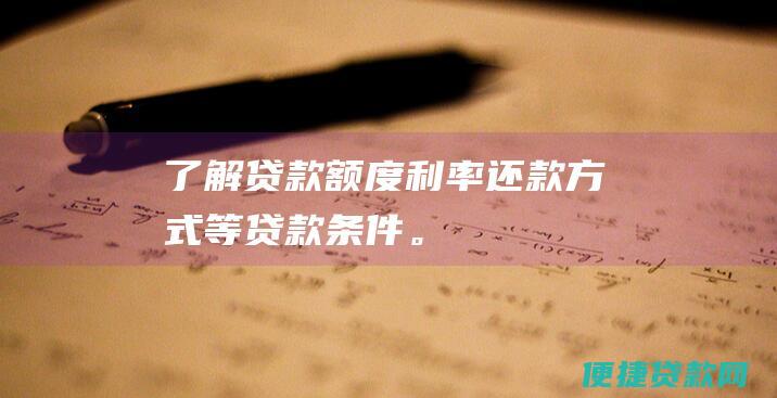 了解贷款额度、利率、还款方式等贷款条件。