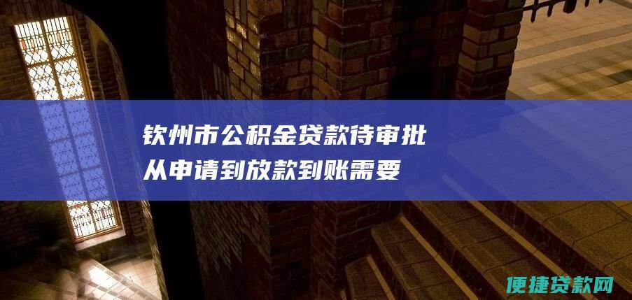 钦州市公积金贷款待审批：从申请到放款到账需要多长时间？