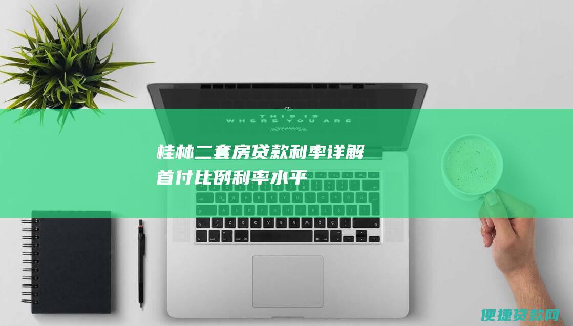 桂林二套房贷款利率详解：首付比例、利率水平、申请条件一览