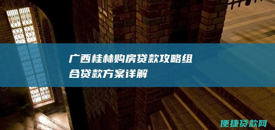 广西桂林购房贷款攻略：组合贷款方案详解