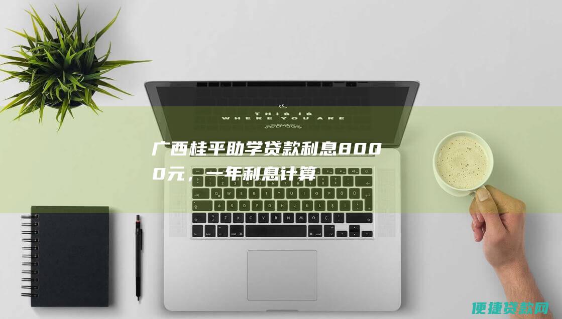 广西桂平助学贷款利息8000元，一年利息计算公式和具体金额