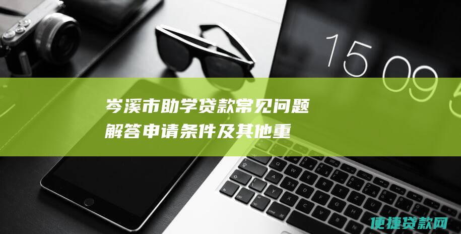 岑溪市助学贷款常见问题解答：申请条件及其他重要信息