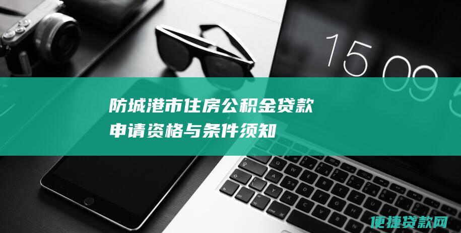 防城港市住房公积金贷款申请资格与条件须知