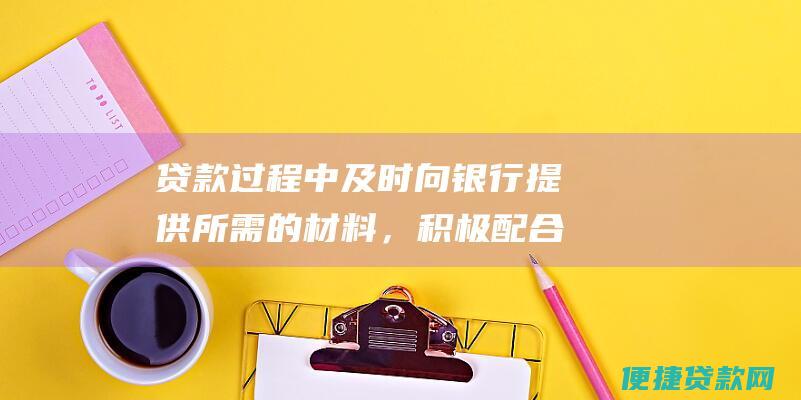 贷款过程中及时向银行提供所需的材料，积极配合银行的审批工作。