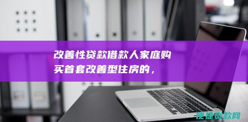 改善性贷款：借款人家庭购买首套改善型住房的，最高贷款额度为80万元；购买二套改善型住房的，最高贷款额度为60万元。