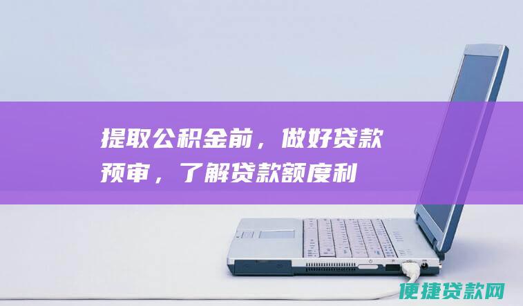 提取公积金前，做好贷款预审，了解贷款额度、利率和年限的影响。