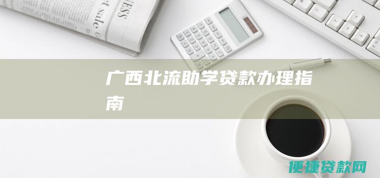 广西北流助学贷款办理指南