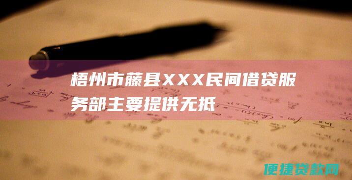 梧州市藤县XXX民间借贷服务部：主要提供无抵押无担保的小额贷款，手续简单，放款快。