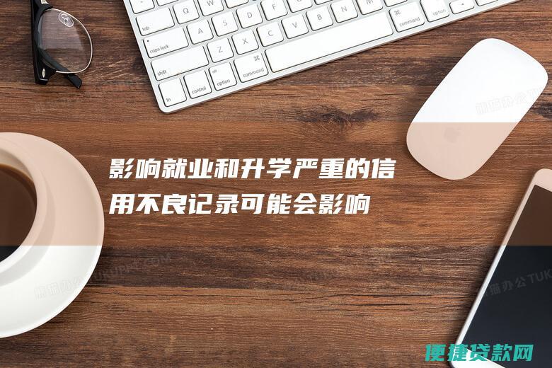 影响就业和升学：严重的信用不良记录可能会影响未来的就业机会和升学深造。