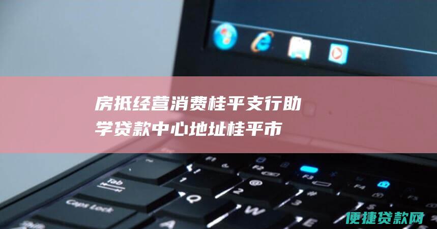 房抵经营消费桂平支行助学贷款中心地址：桂平市桂平大道南19号