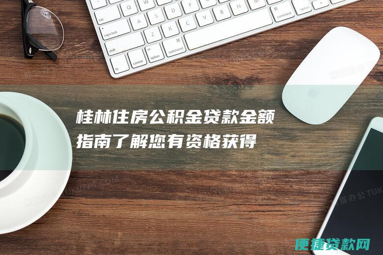 桂林住房公积金贷款金额指南：了解您有资格获得的贷款金额